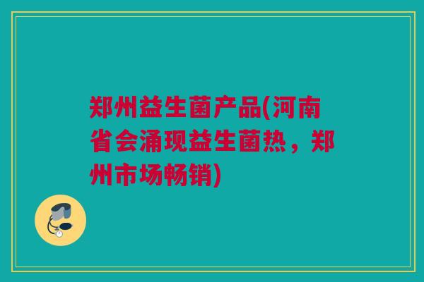 郑州益生菌产品(河南省会涌现益生菌热，郑州市场畅销)