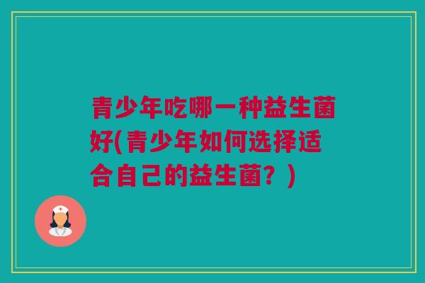 青少年吃哪一种益生菌好(青少年如何选择适合自己的益生菌？)