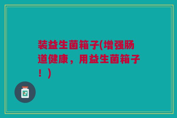 装益生菌箱子(增强肠道健康，用益生菌箱子！)