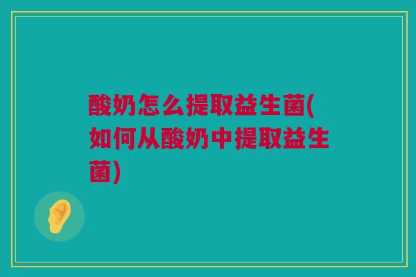 酸奶怎么提取益生菌(如何从酸奶中提取益生菌)