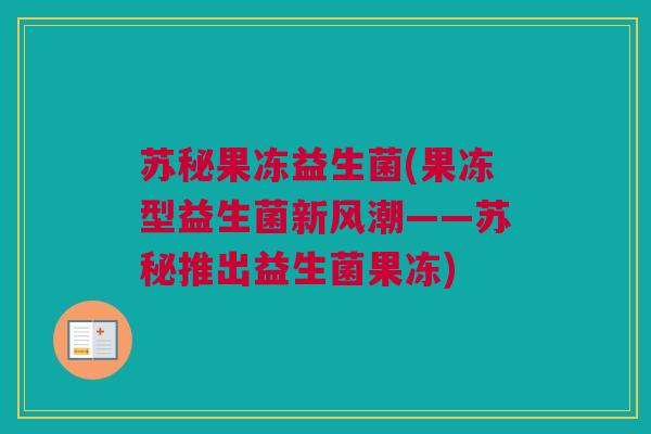 苏秘果冻益生菌(果冻型益生菌新风潮——苏秘推出益生菌果冻)