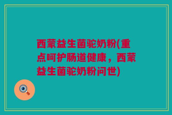 西蒙益生菌驼奶粉(重点呵护肠道健康，西蒙益生菌驼奶粉问世)