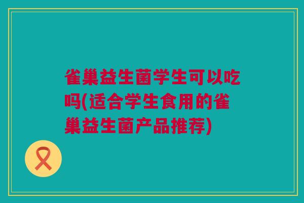 雀巢益生菌学生可以吃吗(适合学生食用的雀巢益生菌产品推荐)