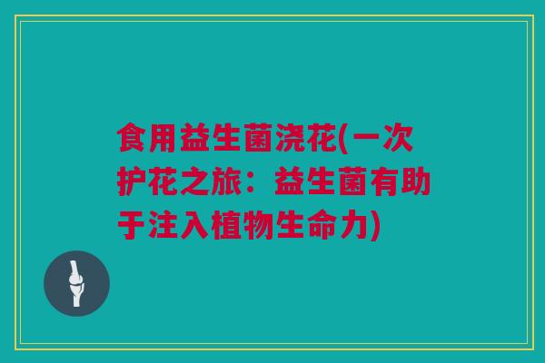食用益生菌浇花(一次护花之旅：益生菌有助于注入植物生命力)