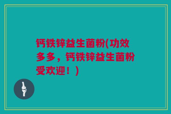 钙铁锌益生菌粉(功效多多，钙铁锌益生菌粉受欢迎！)