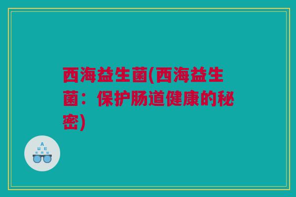 西海益生菌(西海益生菌：保护肠道健康的秘密)