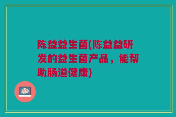 陈益益生菌(陈益益研发的益生菌产品，能帮助肠道健康)