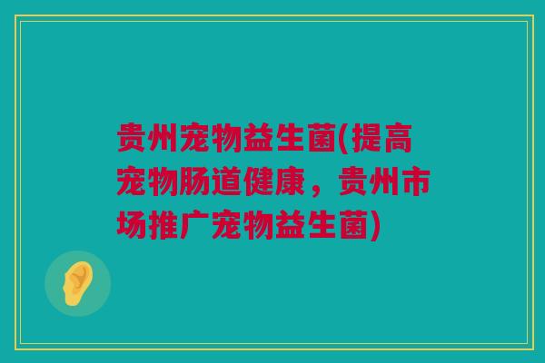 贵州宠物益生菌(提高宠物肠道健康，贵州市场推广宠物益生菌)