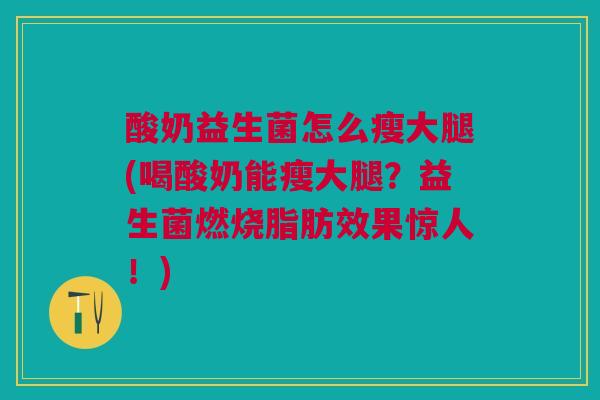 酸奶益生菌怎么瘦大腿(喝酸奶能瘦大腿？益生菌燃烧脂肪效果惊人！)