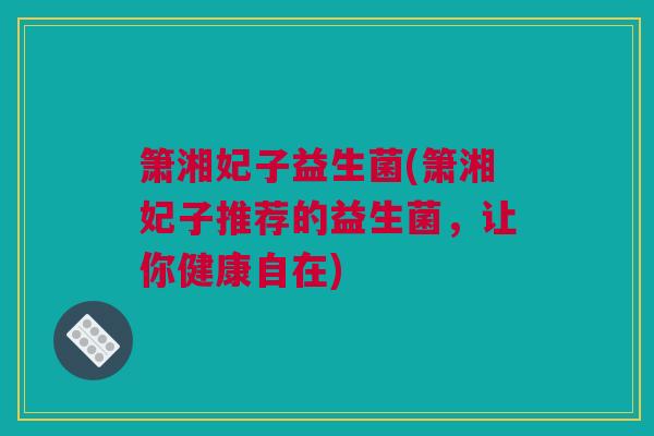 箫湘妃子益生菌(箫湘妃子推荐的益生菌，让你健康自在)