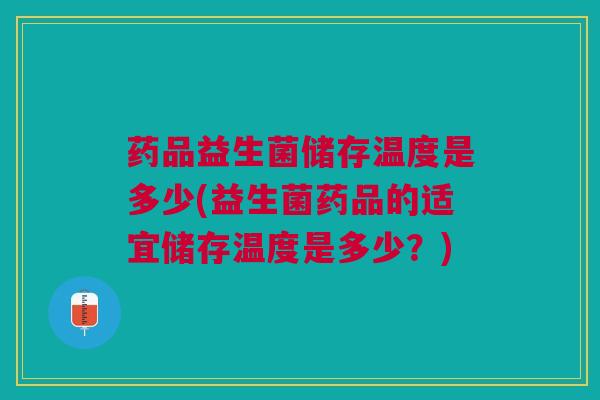 药品益生菌储存温度是多少(益生菌药品的适宜储存温度是多少？)