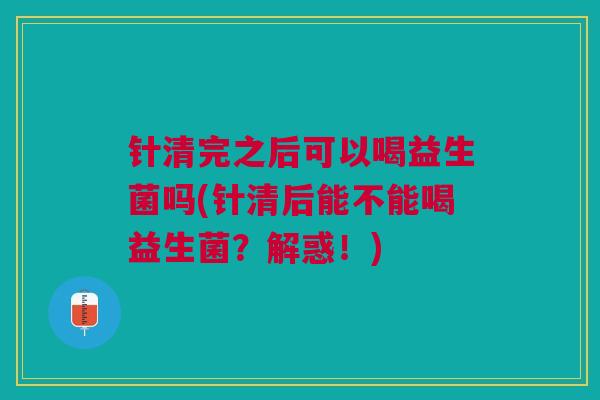 针清完之后可以喝益生菌吗(针清后能不能喝益生菌？解惑！)