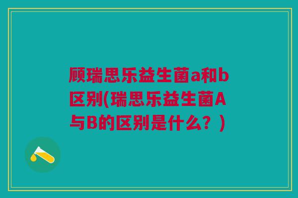 顾瑞思乐益生菌a和b区别(瑞思乐益生菌A与B的区别是什么？)