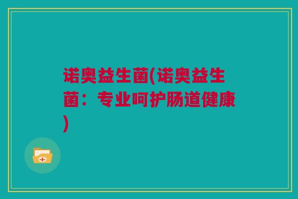 诺奥益生菌(诺奥益生菌：专业呵护肠道健康)