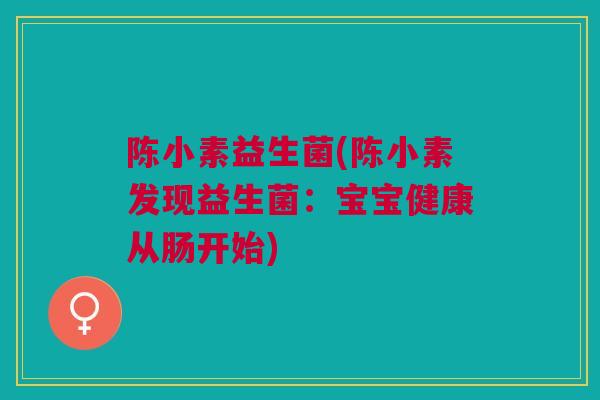 陈小素益生菌(陈小素发现益生菌：宝宝健康从肠开始)
