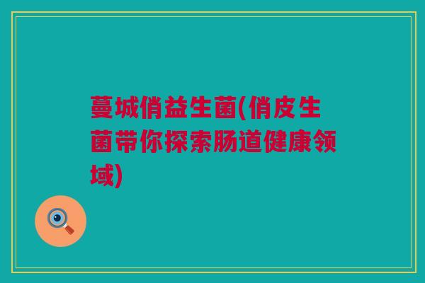 蔓城俏益生菌(俏皮生菌带你探索肠道健康领域)