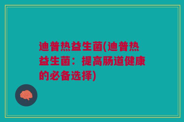 迪普热益生菌(迪普热益生菌：提高肠道健康的必备选择)