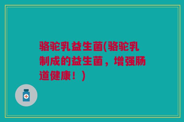 骆驼乳益生菌(骆驼乳制成的益生菌，增强肠道健康！)