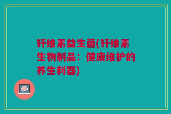 钎维素益生菌(钎维素生物制品：健康维护的养生利器)