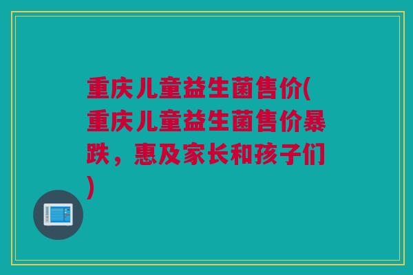 重庆儿童益生菌售价(重庆儿童益生菌售价暴跌，惠及家长和孩子们)