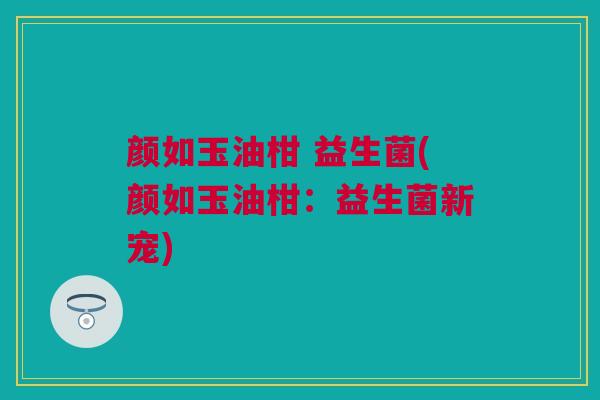颜如玉油柑 益生菌(颜如玉油柑：益生菌新宠)