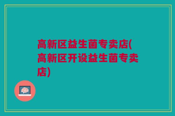 高新区益生菌专卖店(高新区开设益生菌专卖店)