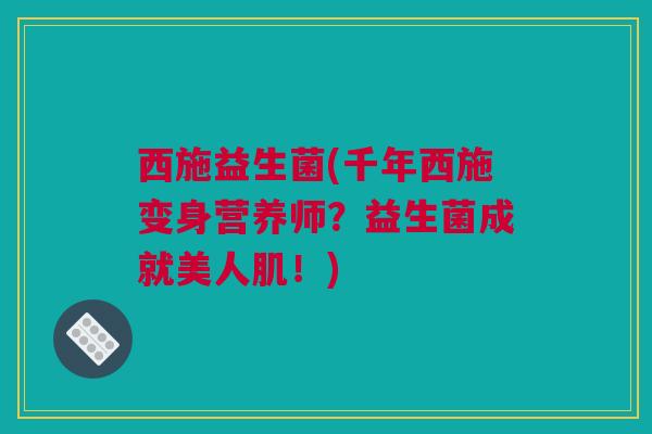 西施益生菌(千年西施变身营养师？益生菌成就美人肌！)