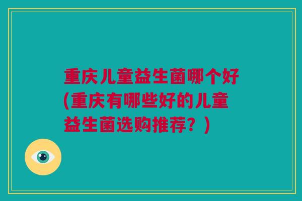 重庆儿童益生菌哪个好(重庆有哪些好的儿童益生菌选购推荐？)
