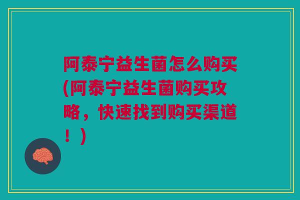 阿泰宁益生菌怎么购买(阿泰宁益生菌购买攻略，快速找到购买渠道！)