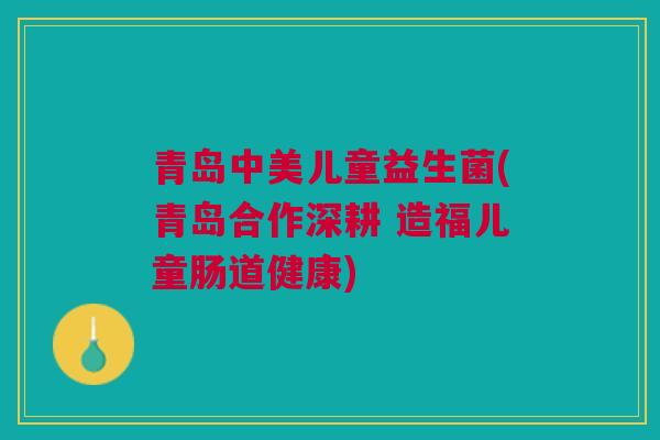 青岛中美儿童益生菌(青岛合作深耕 造福儿童肠道健康)