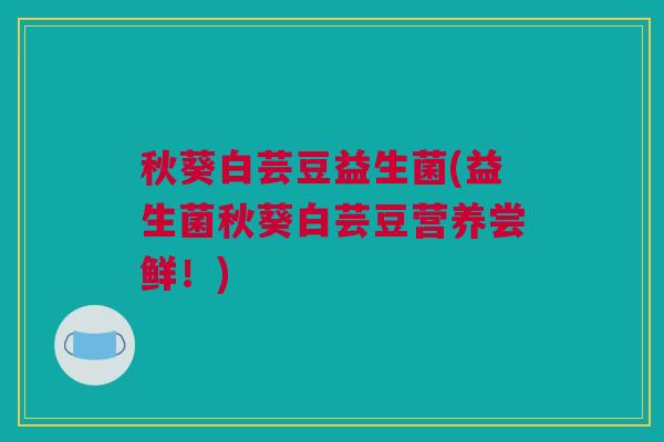 秋葵白芸豆益生菌(益生菌秋葵白芸豆营养尝鲜！)