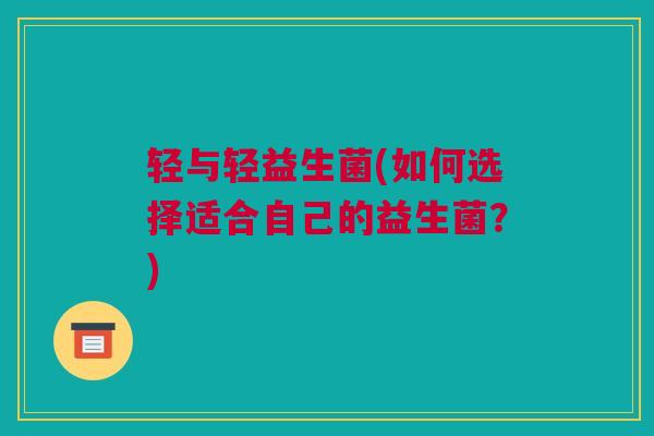轻与轻益生菌(如何选择适合自己的益生菌？)
