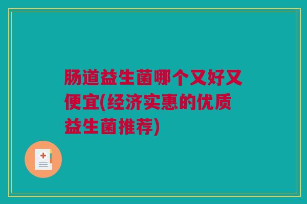 肠道益生菌哪个又好又便宜(经济实惠的优质益生菌推荐)