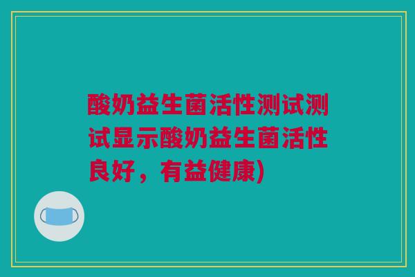 酸奶益生菌活性测试测试显示酸奶益生菌活性良好，有益健康)