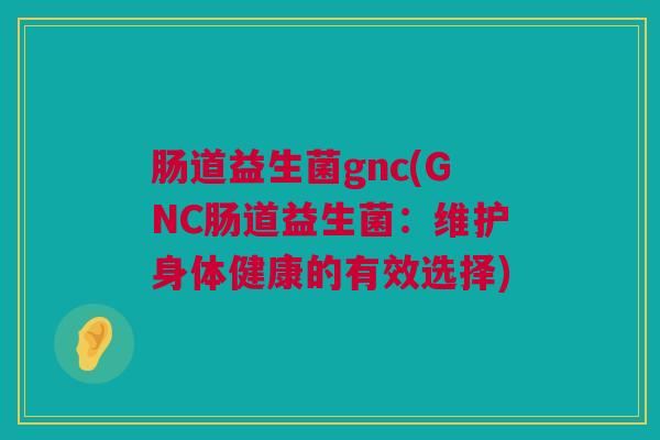 肠道益生菌gnc(GNC肠道益生菌：维护身体健康的有效选择)