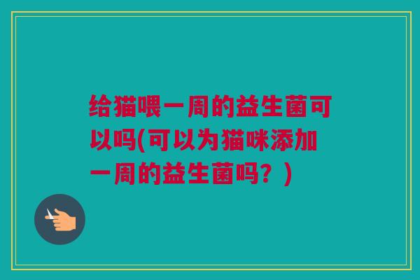 给猫喂一周的益生菌可以吗(可以为猫咪添加一周的益生菌吗？)