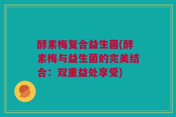 酵素梅复合益生菌(酵素梅与益生菌的完美结合：双重益处享受)