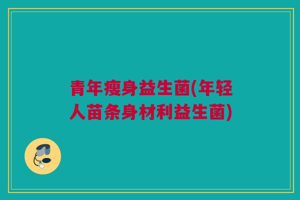 青年瘦身益生菌(年轻人苗条身材利益生菌)