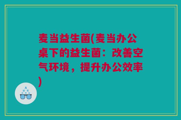 麦当益生菌(麦当办公桌下的益生菌：改善空气环境，提升办公效率)