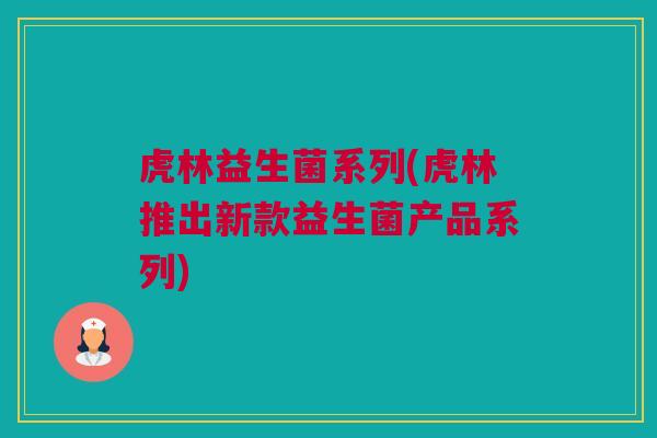 虎林益生菌系列(虎林推出新款益生菌产品系列)