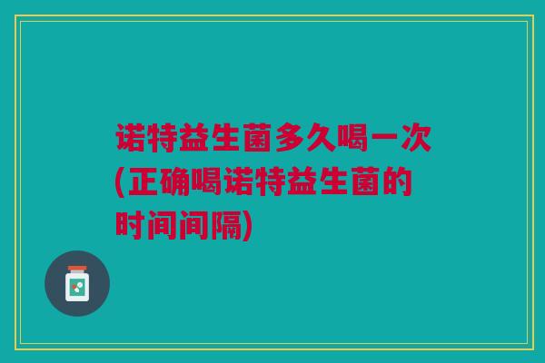 诺特益生菌多久喝一次(正确喝诺特益生菌的时间间隔)