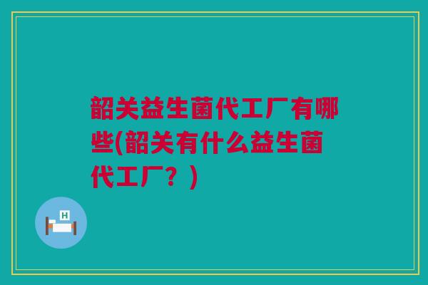 韶关益生菌代工厂有哪些(韶关有什么益生菌代工厂？)