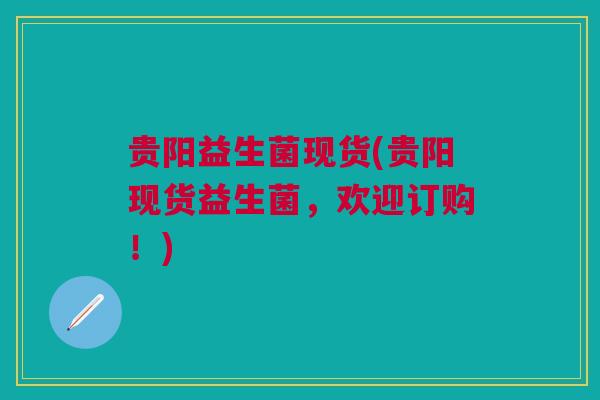 贵阳益生菌现货(贵阳现货益生菌，欢迎订购！)