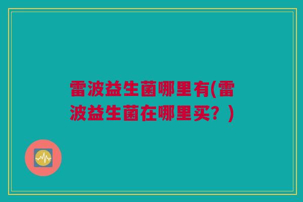 雷波益生菌哪里有(雷波益生菌在哪里买？)