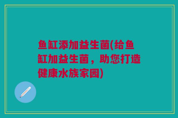 鱼缸添加益生菌(给鱼缸加益生菌，助您打造健康水族家园)