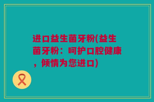 进口益生菌牙粉(益生菌牙粉：呵护口腔健康，倾情为您进口)