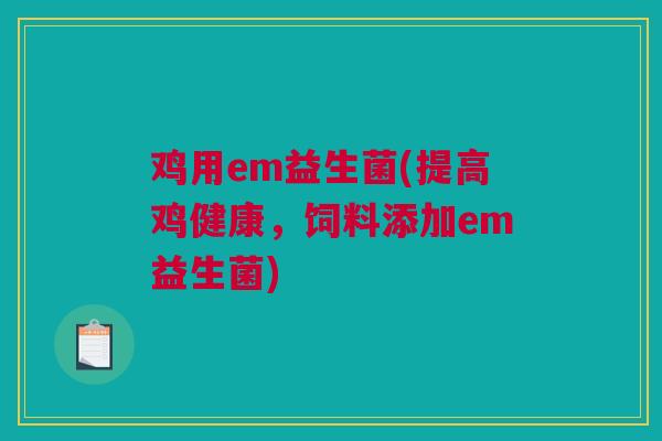 鸡用em益生菌(提高鸡健康，饲料添加em益生菌)
