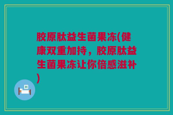 胶原肽益生菌果冻(健康双重加持，胶原肽益生菌果冻让你倍感滋补)