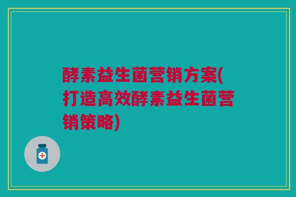 酵素益生菌营销方案(打造高效酵素益生菌营销策略)