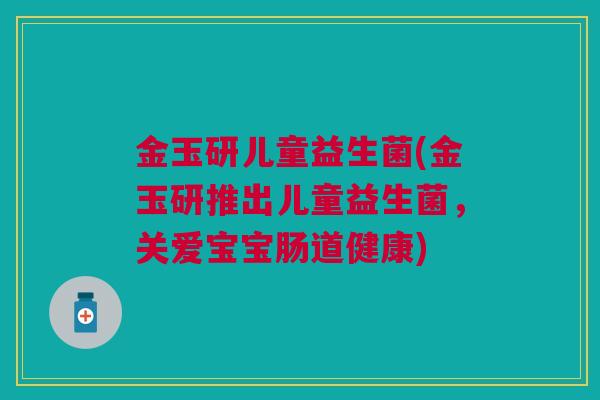 金玉研儿童益生菌(金玉研推出儿童益生菌，关爱宝宝肠道健康)